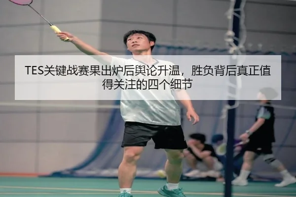 TES关键战赛果出炉后舆论升温，胜负背后真正值得关注的四个细节
